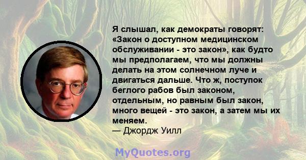 Я слышал, как демократы говорят: «Закон о доступном медицинском обслуживании - это закон», как будто мы предполагаем, что мы должны делать на этом солнечном луче и двигаться дальше. Что ж, поступок беглого рабов был