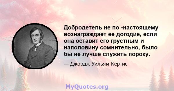 Добродетель не по -настоящему вознаграждает ее догодие, если она оставит его грустным и наполовину сомнительно, было бы не лучше служить пороку.