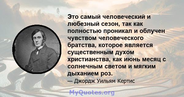 Это самый человеческий и любезный сезон, так как полностью проникал и облучен чувством человеческого братства, которое является существенным духом христианства, как июнь месяц с солнечным светом и мягким дыханием роз.