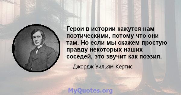 Герои в истории кажутся нам поэтическими, потому что они там. Но если мы скажем простую правду некоторых наших соседей, это звучит как поэзия.