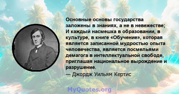 Основные основы государства заложены в знаниях, а не в невежестве; И каждый насмешка в образовании, в культуре, в книге «Обучение», которая является записанной мудростью опыта человечества, является посмельями демагога