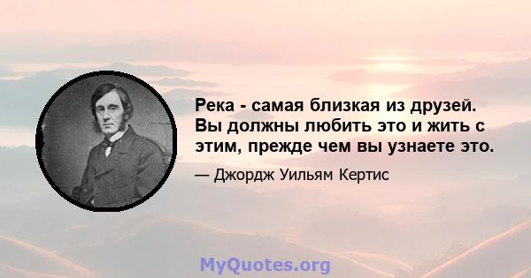 Река - самая близкая из друзей. Вы должны любить это и жить с этим, прежде чем вы узнаете это.