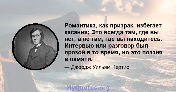 Романтика, как призрак, избегает касания; Это всегда там, где вы нет, а не там, где вы находитесь. Интервью или разговор был прозой в то время, но это поэзия в памяти.