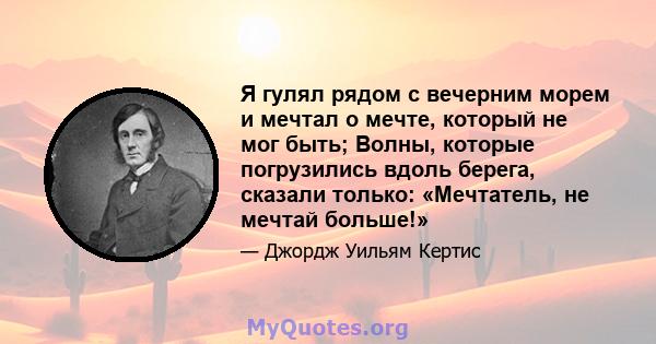 Я гулял рядом с вечерним морем и мечтал о мечте, который не мог быть; Волны, которые погрузились вдоль берега, сказали только: «Мечтатель, не мечтай больше!»