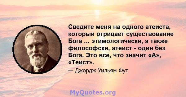 Сведите меня на одного атеиста, который отрицает существование Бога ... этимологически, а также философски, атеист - один без Бога. Это все, что значит «А», «Теист».