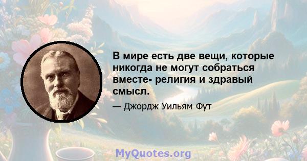 В мире есть две вещи, которые никогда не могут собраться вместе- религия и здравый смысл.