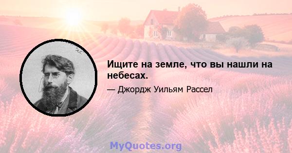 Ищите на земле, что вы нашли на небесах.