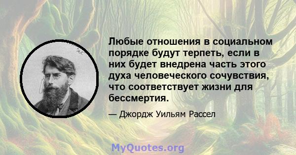 Любые отношения в социальном порядке будут терпеть, если в них будет внедрена часть этого духа человеческого сочувствия, что соответствует жизни для бессмертия.