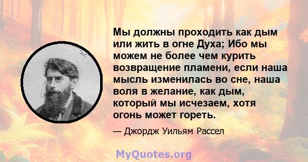 Мы должны проходить как дым или жить в огне Духа; Ибо мы можем не более чем курить возвращение пламени, если наша мысль изменилась во сне, наша воля в желание, как дым, который мы исчезаем, хотя огонь может гореть.