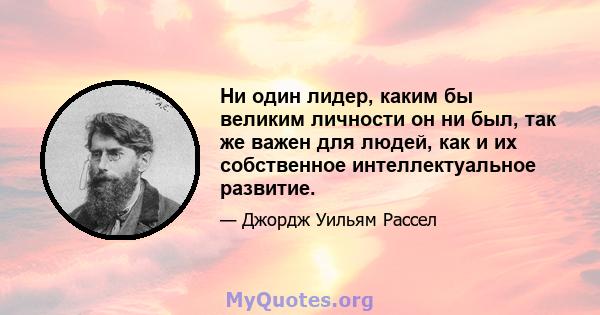 Ни один лидер, каким бы великим личности он ни был, так же важен для людей, как и их собственное интеллектуальное развитие.