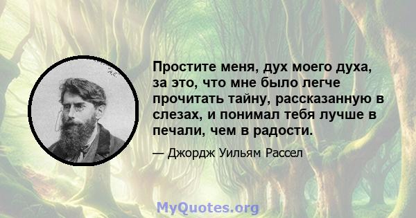 Простите меня, дух моего духа, за это, что мне было легче прочитать тайну, рассказанную в слезах, и понимал тебя лучше в печали, чем в радости.