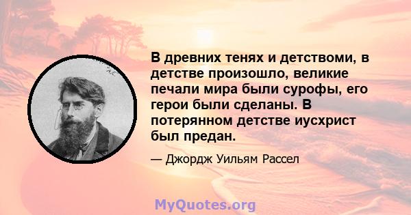 В древних тенях и детствоми, в детстве произошло, великие печали мира были сурофы, его герои были сделаны. В потерянном детстве иусхрист был предан.