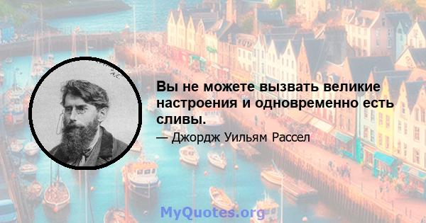 Вы не можете вызвать великие настроения и одновременно есть сливы.