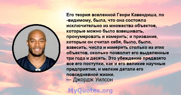 Его теория вселенной Генри Кавендиша, по -видимому, была, что она состояла исключительно из множества объектов, которые можно было взвешивать, пронумеровать и измерить; и призвание, которым он считал себя, было, было,