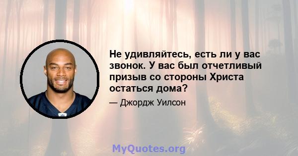 Не удивляйтесь, есть ли у вас звонок. У вас был отчетливый призыв со стороны Христа остаться дома?