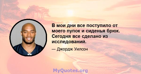 В мои дни все поступило от моего пупок и сиденья брюк. Сегодня все сделано из исследований.