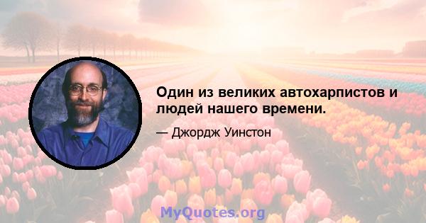 Один из великих автохарпистов и людей нашего времени.