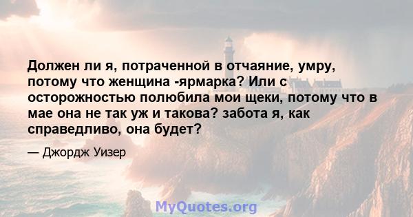 Должен ли я, потраченной в отчаяние, умру, потому что женщина -ярмарка? Или с осторожностью полюбила мои щеки, потому что в мае она не так уж и такова? забота я, как справедливо, она будет?