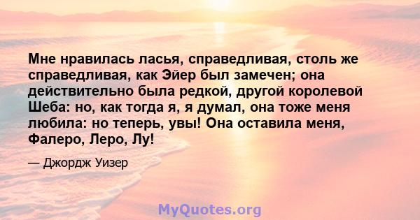 Мне нравилась ласья, справедливая, столь же справедливая, как Эйер был замечен; она действительно была редкой, другой королевой Шеба: но, как тогда я, я думал, она тоже меня любила: но теперь, увы! Она оставила меня,