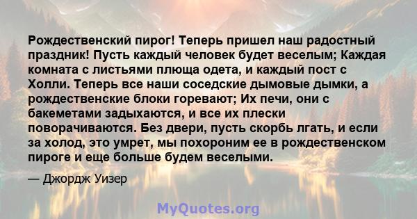 Рождественский пирог! Теперь пришел наш радостный праздник! Пусть каждый человек будет веселым; Каждая комната с листьями плюща одета, и каждый пост с Холли. Теперь все наши соседские дымовые дымки, а рождественские