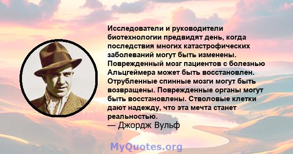 Исследователи и руководители биотехнологии предвидят день, когда последствия многих катастрофических заболеваний могут быть изменены. Поврежденный мозг пациентов с болезнью Альцгеймера может быть восстановлен.