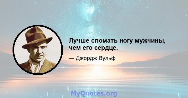 Лучше сломать ногу мужчины, чем его сердце.