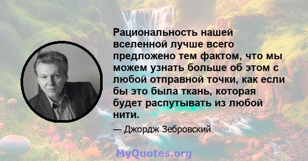 Рациональность нашей вселенной лучше всего предложено тем фактом, что мы можем узнать больше об этом с любой отправной точки, как если бы это была ткань, которая будет распутывать из любой нити.