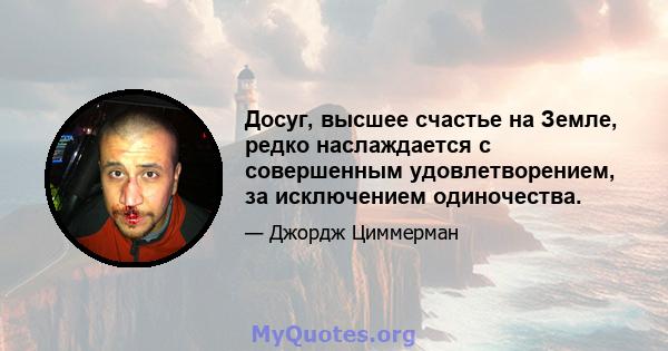 Досуг, высшее счастье на Земле, редко наслаждается с совершенным удовлетворением, за исключением одиночества.