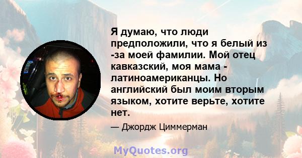 Я думаю, что люди предположили, что я белый из -за моей фамилии. Мой отец кавказский, моя мама - латиноамериканцы. Но английский был моим вторым языком, хотите верьте, хотите нет.