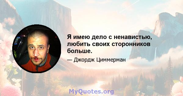 Я имею дело с ненавистью, любить своих сторонников больше.