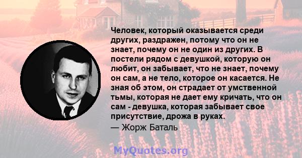 Человек, который оказывается среди других, раздражен, потому что он не знает, почему он не один из других. В постели рядом с девушкой, которую он любит, он забывает, что не знает, почему он сам, а не тело, которое он