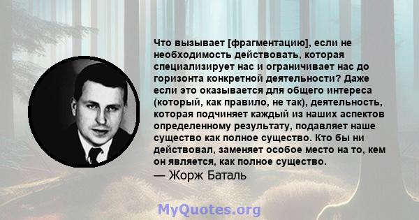 Что вызывает [фрагментацию], если не необходимость действовать, которая специализирует нас и ограничивает нас до горизонта конкретной деятельности? Даже если это оказывается для общего интереса (который, как правило, не 