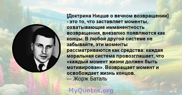 [Доктрина Ницше о вечном возвращении] - это то, что заставляет моменты, охватывающие имманентность возвращения, внезапно появляются как концы. В любой другой системе не забывайте, эти моменты рассматриваются как