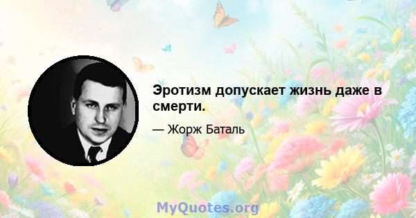 Эротизм допускает жизнь даже в смерти.