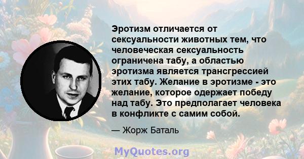 Эротизм отличается от сексуальности животных тем, что человеческая сексуальность ограничена табу, а областью эротизма является трансгрессией этих табу. Желание в эротизме - это желание, которое одержает победу над табу. 