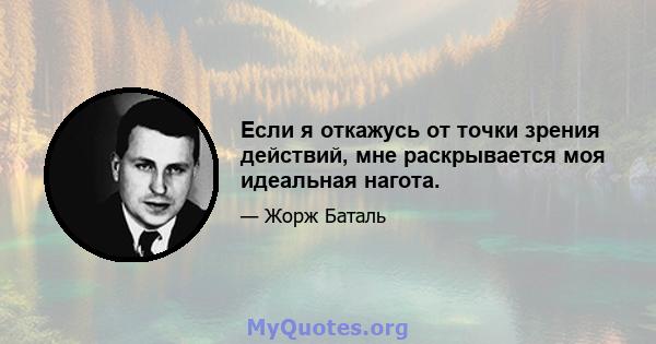 Если я откажусь от точки зрения действий, мне раскрывается моя идеальная нагота.