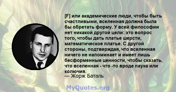 [F] или академические люди, чтобы быть счастливыми, вселенная должна была бы обретать форму. У всей философии нет никакой другой цели: это вопрос того, чтобы дать платье шерсти, математическое платье. С другой стороны,