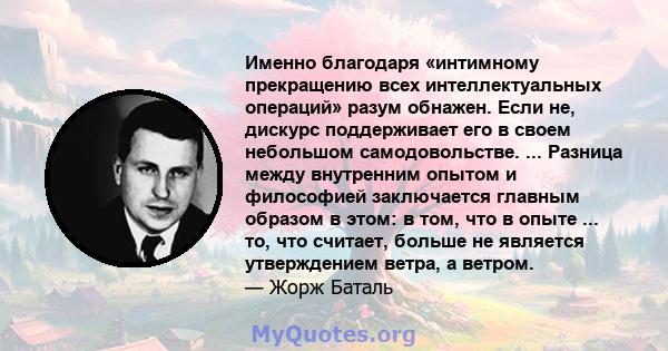 Именно благодаря «интимному прекращению всех интеллектуальных операций» разум обнажен. Если не, дискурс поддерживает его в своем небольшом самодовольстве. ... Разница между внутренним опытом и философией заключается