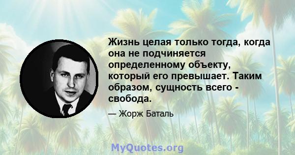 Жизнь целая только тогда, когда она не подчиняется определенному объекту, который его превышает. Таким образом, сущность всего - свобода.