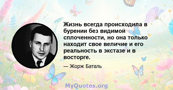 Жизнь всегда происходила в бурении без видимой сплоченности, но она только находит свое величие и его реальность в экстазе и в восторге.