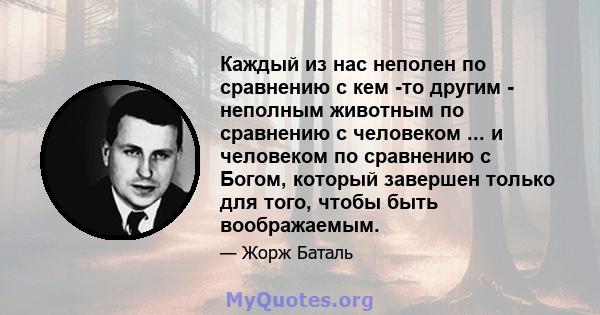 Каждый из нас неполен по сравнению с кем -то другим - неполным животным по сравнению с человеком ... и человеком по сравнению с Богом, который завершен только для того, чтобы быть воображаемым.