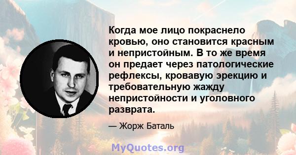 Когда мое лицо покраснело кровью, оно становится красным и непристойным. В то же время он предает через патологические рефлексы, кровавую эрекцию и требовательную жажду непристойности и уголовного разврата.