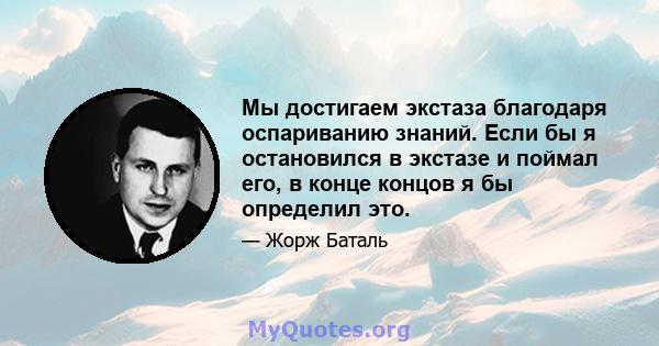 Мы достигаем экстаза благодаря оспариванию знаний. Если бы я остановился в экстазе и поймал его, в конце концов я бы определил это.