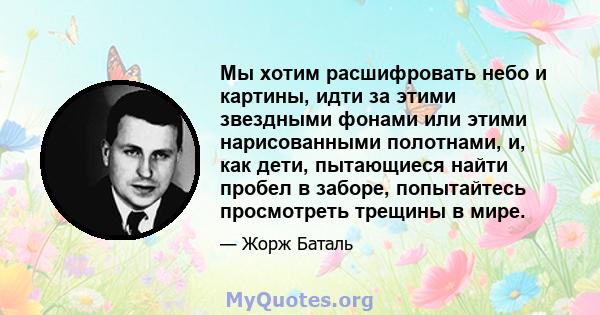 Мы хотим расшифровать небо и картины, идти за этими звездными фонами или этими нарисованными полотнами, и, как дети, пытающиеся найти пробел в заборе, попытайтесь просмотреть трещины в мире.