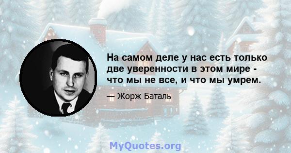 На самом деле у нас есть только две уверенности в этом мире - что мы не все, и что мы умрем.