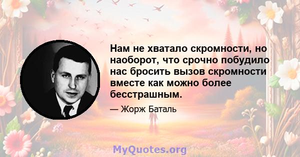 Нам не хватало скромности, но наоборот, что срочно побудило нас бросить вызов скромности вместе как можно более бесстрашным.