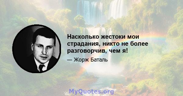 Насколько жестоки мои страдания, никто не более разговорчив, чем я!