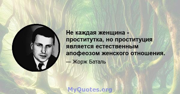 Не каждая женщина - проститутка, но проституция является естественным апофеозом женского отношения.