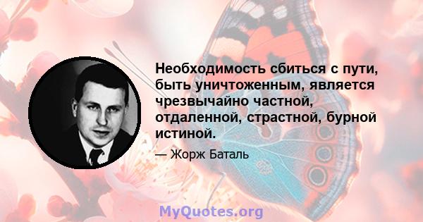 Необходимость сбиться с пути, быть уничтоженным, является чрезвычайно частной, отдаленной, страстной, бурной истиной.