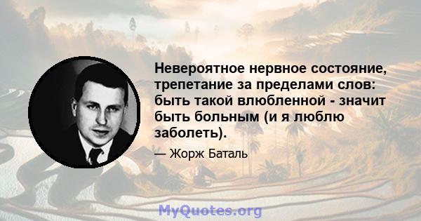 Невероятное нервное состояние, трепетание за пределами слов: быть такой влюбленной - значит быть больным (и я люблю заболеть).